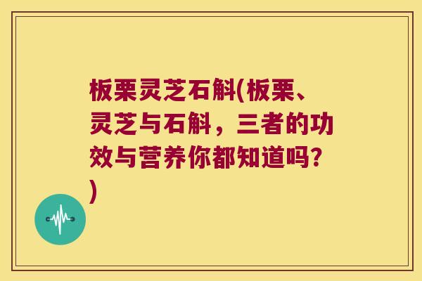 板栗灵芝石斛(板栗、灵芝与石斛,三者的功效与营养你都知道吗?) 板栗灵芝石斛(板栗、灵芝与石斛,三者的功效与营养你都知道吗?)