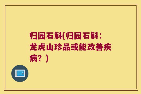 归园石斛(归园石斛:龙虎山珍品或能改善?) 归园石斛(归园石斛:龙虎山珍品或能改善?)