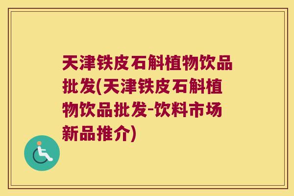 天津铁皮石斛植物饮品批发(天津铁皮石斛植物饮品批发-饮料市场新品推介)