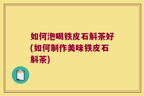 如何泡喝铁皮石斛茶好(如何制作美味铁皮石斛茶)