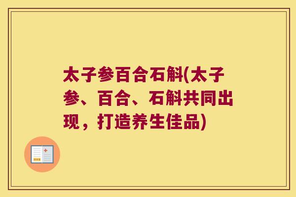 太子参百合石斛(太子参、百合、石斛共同出现，打造养生佳品)