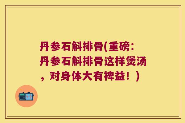 丹参石斛排骨(重磅：丹参石斛排骨这样煲汤，对身体大有裨益！)