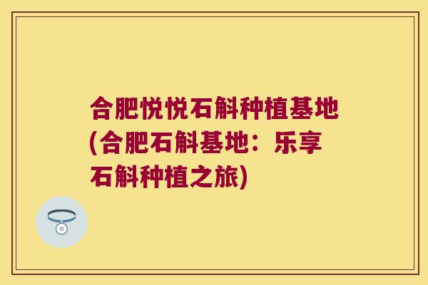 合肥悦悦石斛种植基地(合肥石斛基地：乐享石斛种植之旅)