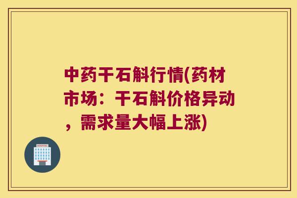 干石斛行情(药材市场:干石斛价格异动,需求量大幅上涨) 干石斛行情(药材市场:干石斛价格异动,需求量大幅上涨)