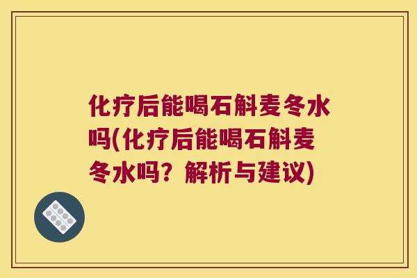 后能喝石斛麦冬水吗(后能喝石斛麦冬水吗？解析与建议)