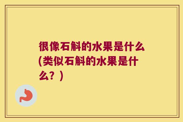 很像石斛的水果是什么(类似石斛的水果是什么？)