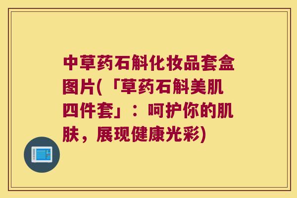 中草药石斛化妆品套盒图片(「草药石斛美肌四件套」：呵护你的，展现健康光彩)