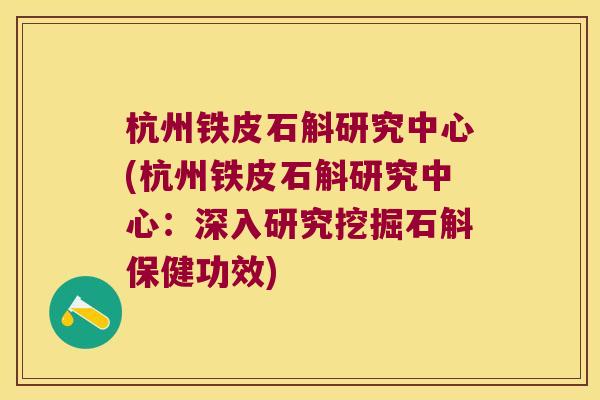杭州铁皮石斛研究中心(杭州铁皮石斛研究中心：深入研究挖掘石斛保健功效)