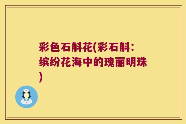 彩色石斛花(彩石斛：缤纷花海中的瑰丽明珠)