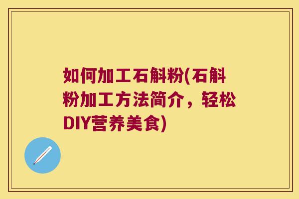 如何加工石斛粉(石斛粉加工方法简介，轻松DIY营养美食)