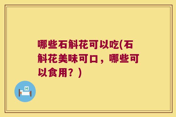 哪些石斛花可以吃(石斛花美味可口，哪些可以食用？)