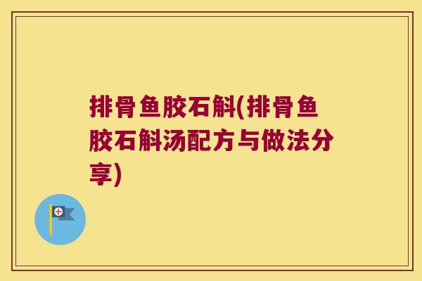 排骨鱼胶石斛(排骨鱼胶石斛汤配方与做法分享) 排骨鱼胶石斛(排骨鱼胶石斛汤配方与做法分享)