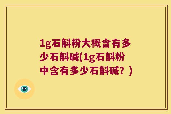 1g石斛粉大概含有多少石斛碱(1g石斛粉中含有多少石斛碱？)