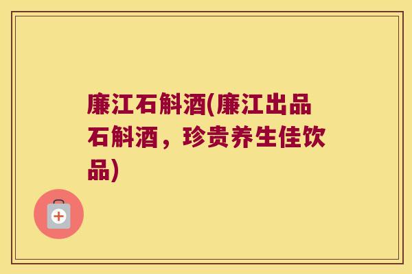 廉江石斛酒(廉江出品石斛酒，珍贵养生佳饮品)
