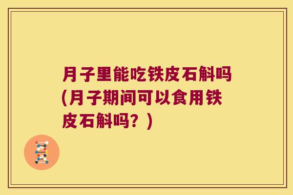 月子里能吃铁皮石斛吗(月子期间可以食用铁皮石斛吗？)