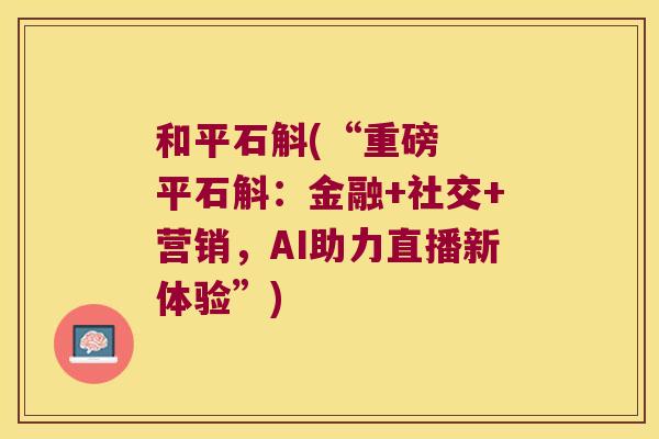 和平石斛(“重磅  平石斛：金融+社交+营销，AI助力直播新体验”)