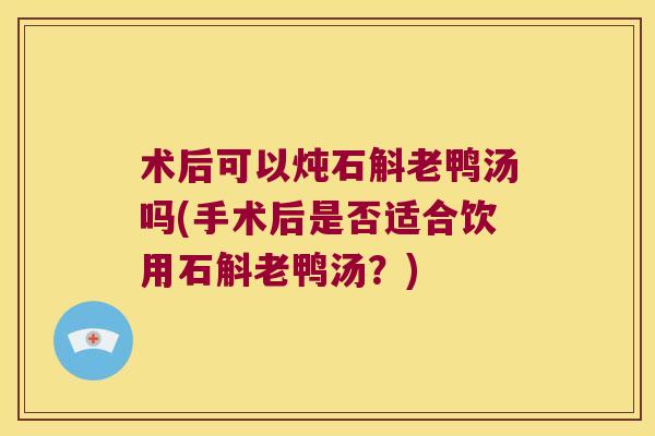 术后可以炖石斛老鸭汤吗(手术后是否适合饮用石斛老鸭汤?) 术后可以炖石斛老鸭汤吗(手术后是否适合饮用石斛老鸭汤?)