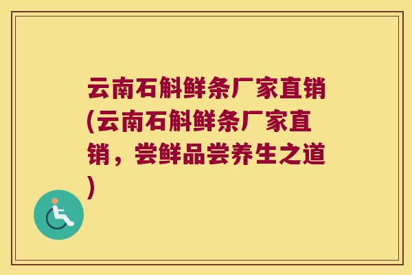 云南石斛鲜条厂家直销(云南石斛鲜条厂家直销，尝鲜品尝养生之道)