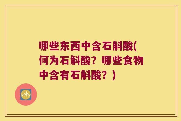 哪些东西中含石斛酸(何为石斛酸？哪些食物中含有石斛酸？)