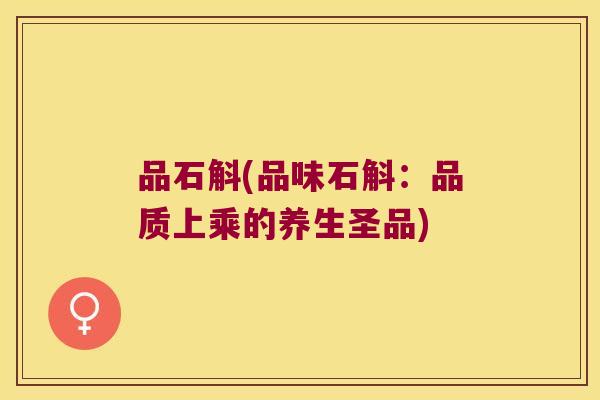 品石斛(品味石斛：品质上乘的养生圣品)