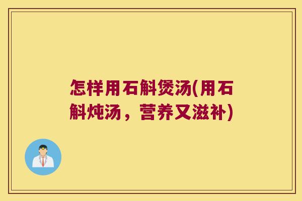 怎样用石斛煲汤(用石斛炖汤,营养又滋补) 怎样用石斛煲汤(用石斛炖汤,营养又滋补)