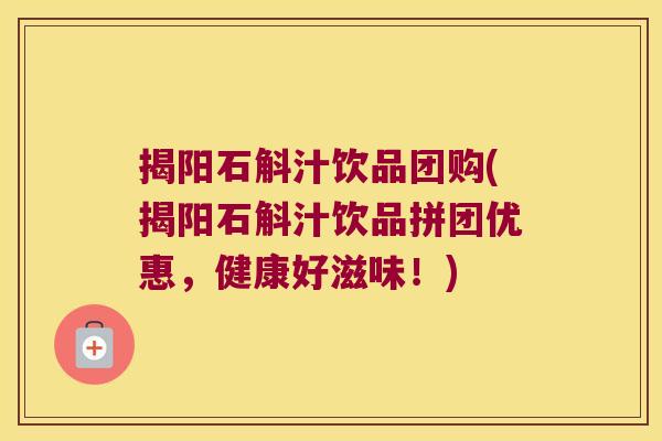 揭阳石斛汁饮品团购(揭阳石斛汁饮品拼团优惠，健康好滋味！)