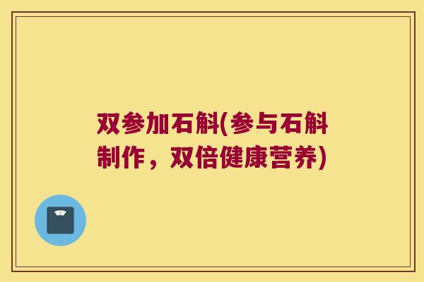双参加石斛(参与石斛制作,双倍健康营养) 双参加石斛(参与石斛制作,双倍健康营养)