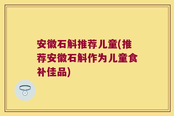安徽石斛推荐儿童(推荐安徽石斛作为儿童食补佳品) 安徽石斛推荐儿童(推荐安徽石斛作为儿童食补佳品)