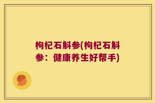 枸杞石斛参(枸杞石斛参：健康养生好帮手)