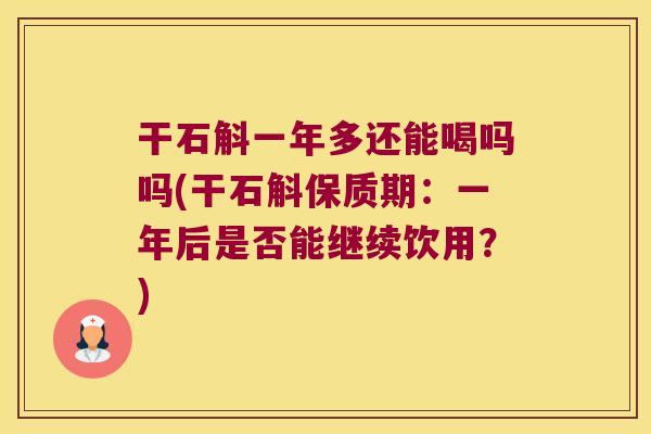 干石斛一年多还能喝吗吗(干石斛保质期：一年后是否能继续饮用？)