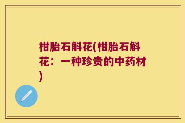 柑胎石斛花(柑胎石斛花:一种珍贵的材) 柑胎石斛花(柑胎石斛花:一种珍贵的材)