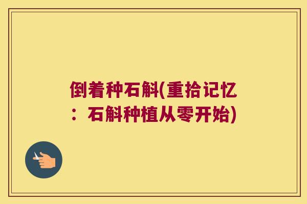倒着种石斛(重拾记忆：石斛种植从零开始)