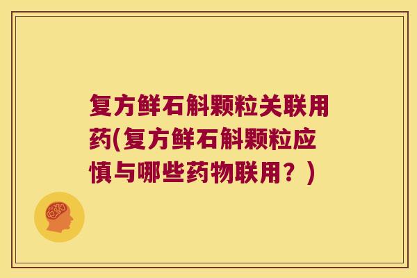 复方鲜石斛颗粒关联用药(复方鲜石斛颗粒应慎与哪些联用?) 复方鲜石斛颗粒关联用药(复方鲜石斛颗粒应慎与哪些联用?)