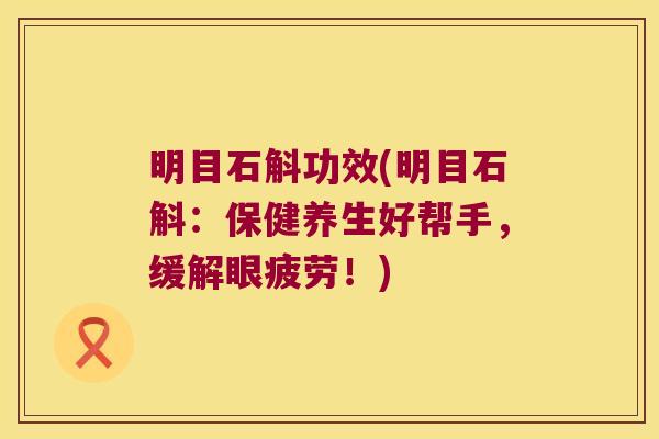 明目石斛功效(明目石斛:保健养生好帮手,缓解眼疲劳!) 明目石斛功效(明目石斛:保健养生好帮手,缓解眼疲劳!)