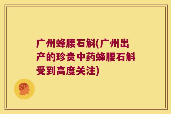 广州蜂腰石斛(广州出产的珍贵中药蜂腰石斛受到高度关注)