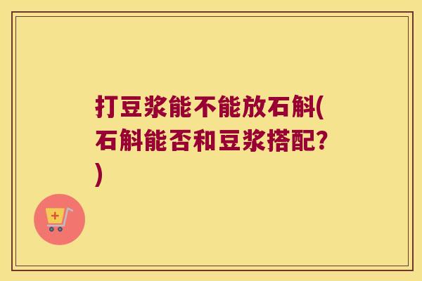 打豆浆能不能放石斛(石斛能否和豆浆搭配?) 打豆浆能不能放石斛(石斛能否和豆浆搭配?)