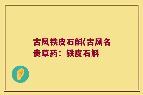 古风铁皮石斛(古风名贵草药：铁皮石斛