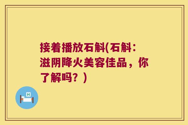 接着播放石斛(石斛:滋阴降火美容佳品,你了解吗?) 接着播放石斛(石斛:滋阴降火美容佳品,你了解吗?)