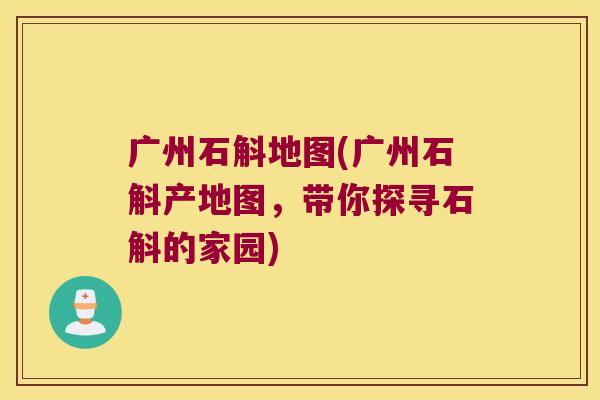 广州石斛地图(广州石斛产地图,带你探寻石斛的家园) 广州石斛地图(广州石斛产地图,带你探寻石斛的家园)