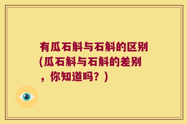 有瓜石斛与石斛的区别(瓜石斛与石斛的差别，你知道吗？)