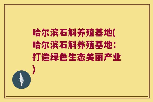哈尔滨石斛养殖基地(哈尔滨石斛养殖基地：打造绿色生态美丽产业)