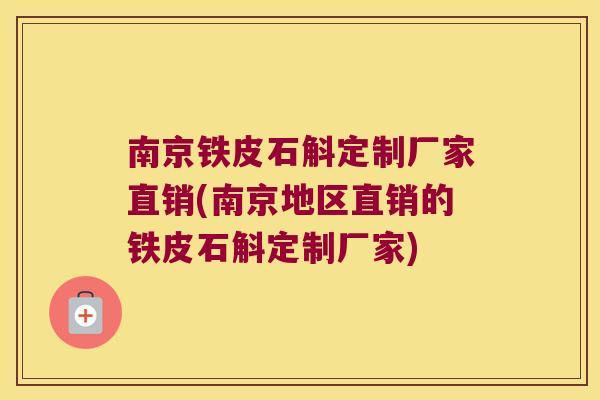 南京铁皮石斛定制厂家直销(南京地区直销的铁皮石斛定制厂家)