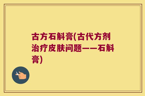 古方石斛膏(古代方剂治疗皮肤问题——石斛膏)