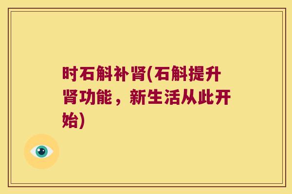 时石斛补(石斛提升功能,新生活从此开始) 时石斛补(石斛提升功能,新生活从此开始)
