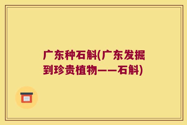 广东种石斛(广东发掘到珍贵植物——石斛)