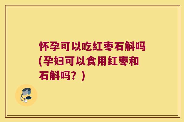 怀孕可以吃红枣石斛吗(孕妇可以食用红枣和石斛吗?) 怀孕可以吃红枣石斛吗(孕妇可以食用红枣和石斛吗?)