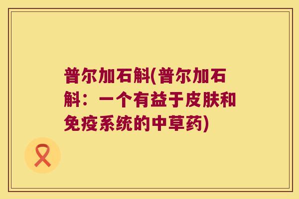 普尔加石斛(普尔加石斛：一个有益于皮肤和免疫系统的中草药)