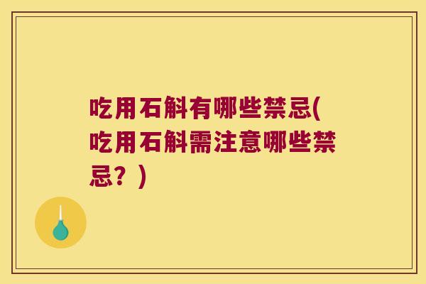 吃用石斛有哪些禁忌(吃用石斛需注意哪些禁忌？)