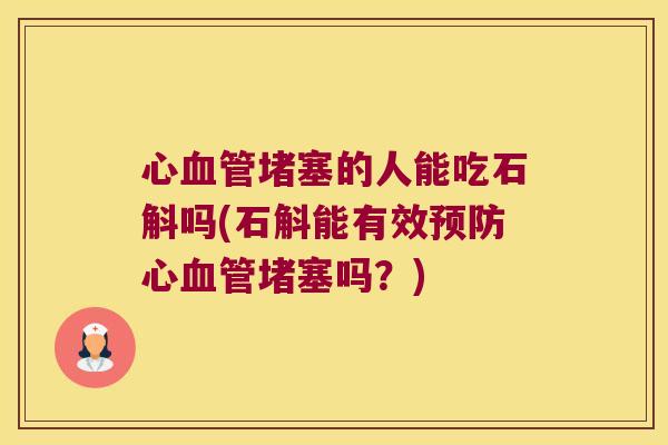 心堵塞的人能吃石斛吗(石斛能有效心堵塞吗？)