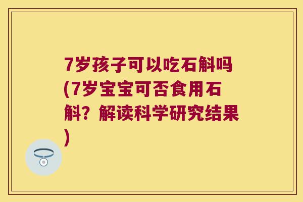 7岁孩子可以吃石斛吗(7岁宝宝可否食用石斛？解读科学研究结果)